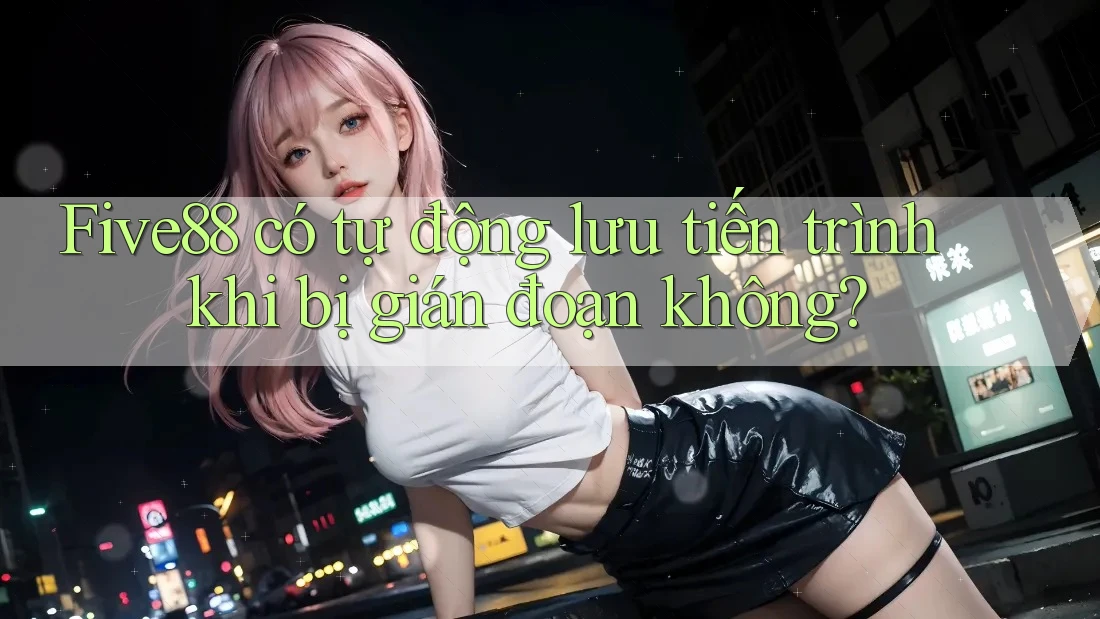 Five88 có tự động lưu tiến trình khi bị gián đoạn không?