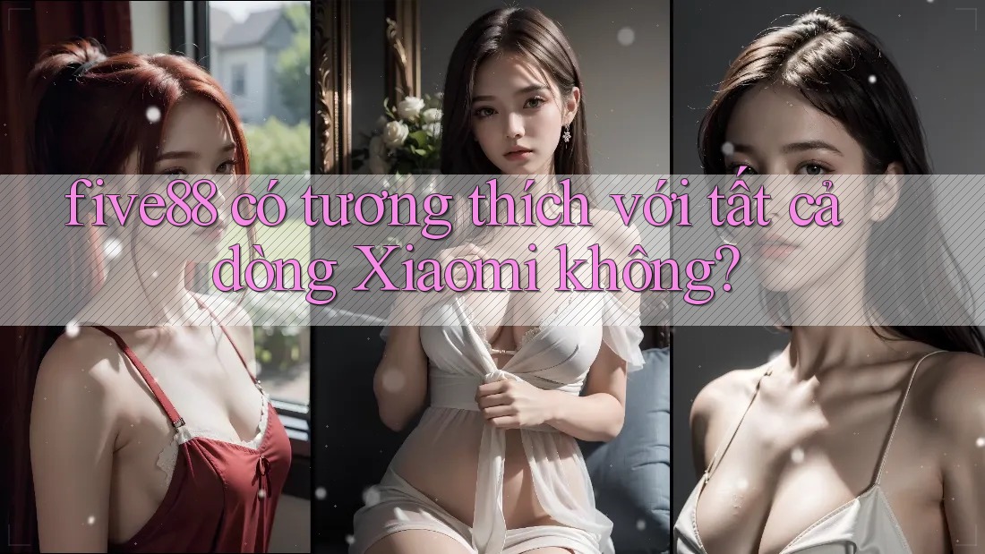 five88 có tương thích với tất cả dòng Xiaomi không?
