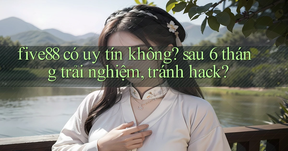 five88 có uy tín không sau 6 tháng trải nghiệm, tránh hack