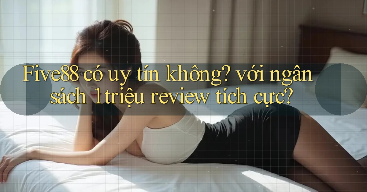 Five88 có uy tín không với ngân sách 1 triệu review tích cực