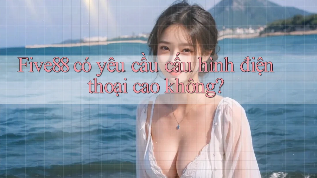 Five88 có yêu cầu cấu hình điện thoại cao không?