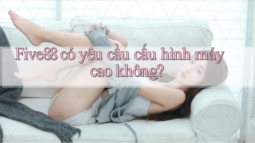 Five88 có yêu cầu cấu hình máy cao không? Five88 có yêu cầu cấu hình máy cao không?