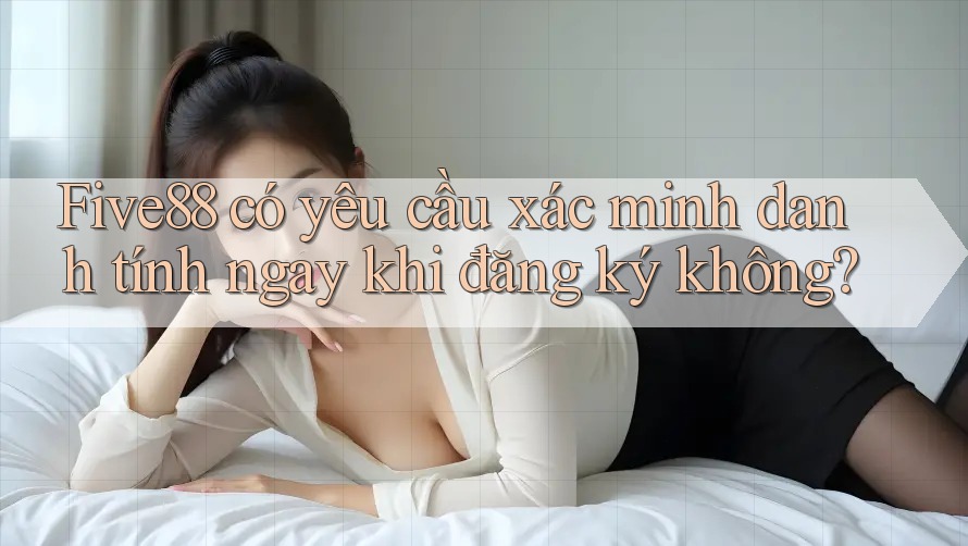 Five88 có yêu cầu xác minh danh tính ngay khi đăng ký không?