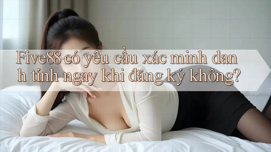 Five88 có yêu cầu xác minh danh tính ngay khi đăng ký không?