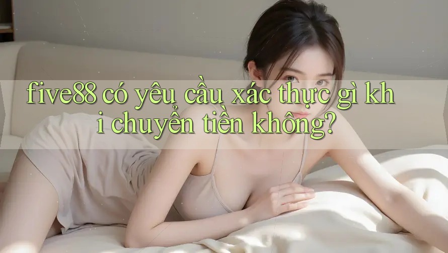 five88 có yêu cầu xác thực gì khi chuyển tiền không?