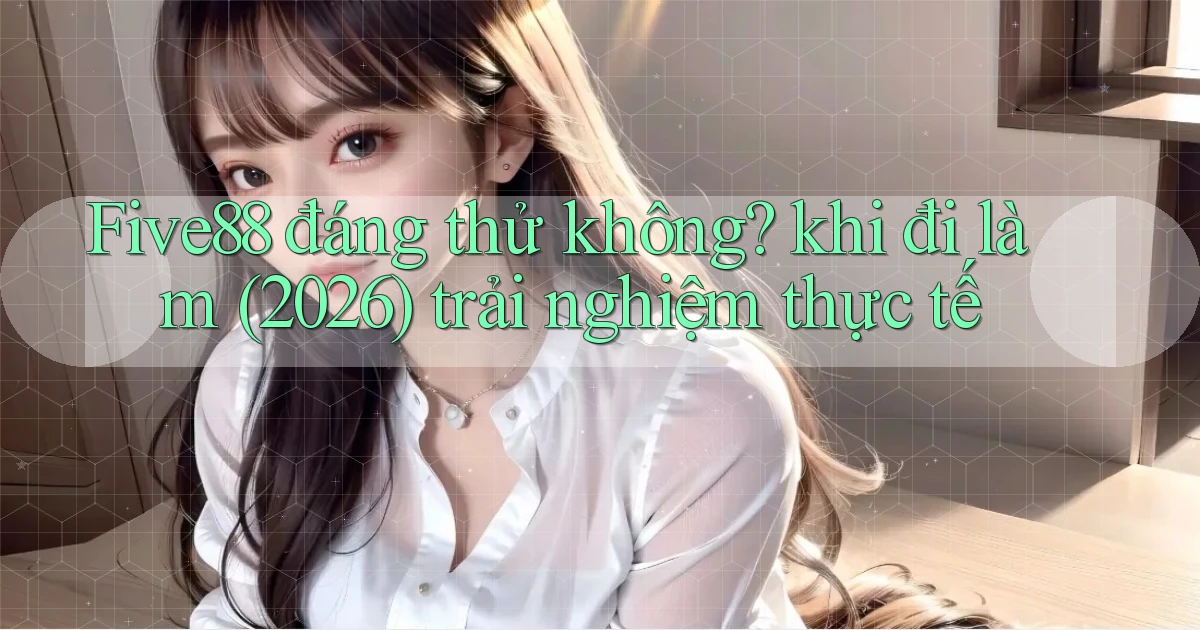 Five88 đáng thử không khi đi làm (2026) trải nghiệm thực tế