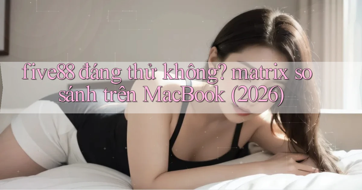 five88 đáng thử không matrix so sánh trên MacBook (2026)