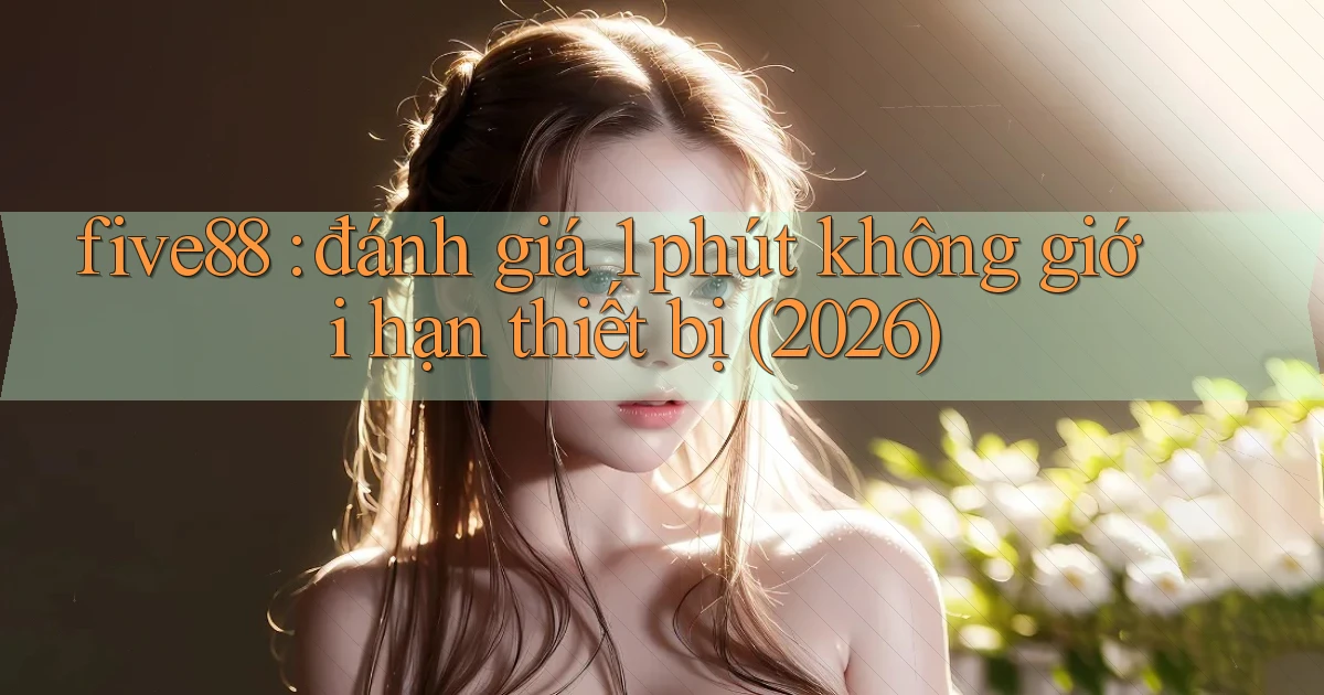 five88 đánh giá 1 phút không giới hạn thiết bị (2026)