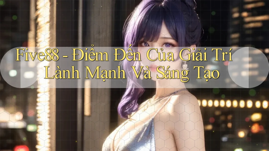 Five88 - Điểm Đến Của Giải Trí Lành Mạnh Và Sáng Tạo Five88 - Điểm Đến Của Giải Trí Lành Mạnh Và Sáng Tạo