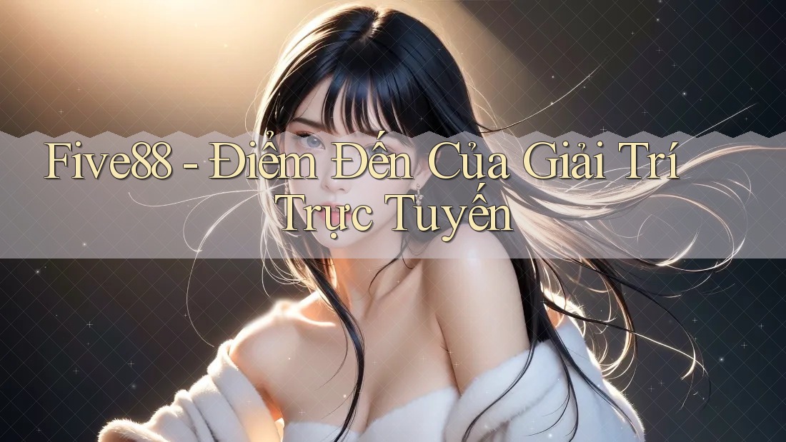 Five88 - Điểm Đến Của Giải Trí Trực Tuyến