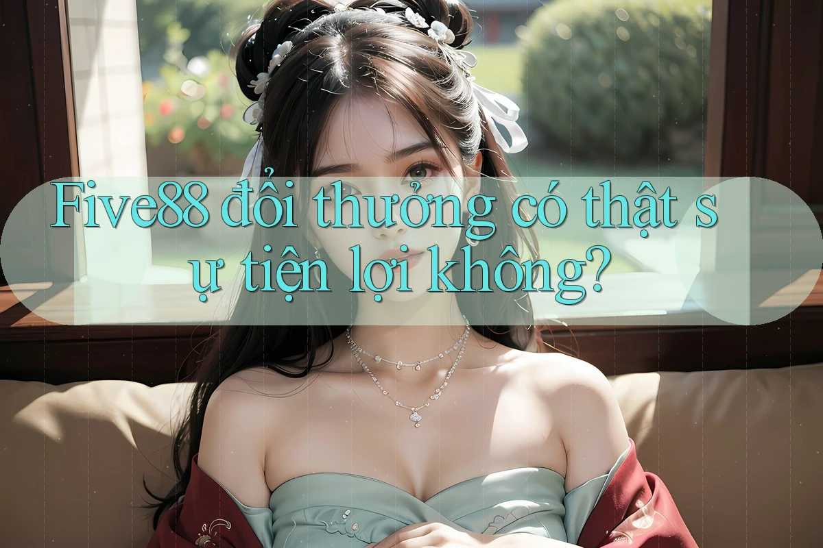 Five88 đổi thưởng có thật sự tiện lợi không? Five88 đổi thưởng có thật sự tiện lợi không?