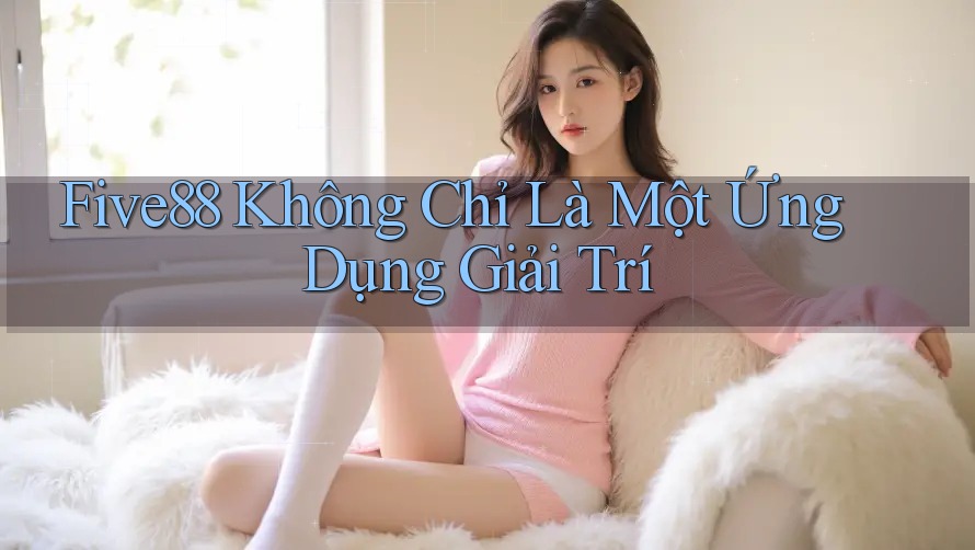 Five88 Không Chỉ Là Một Ứng Dụng Giải Trí