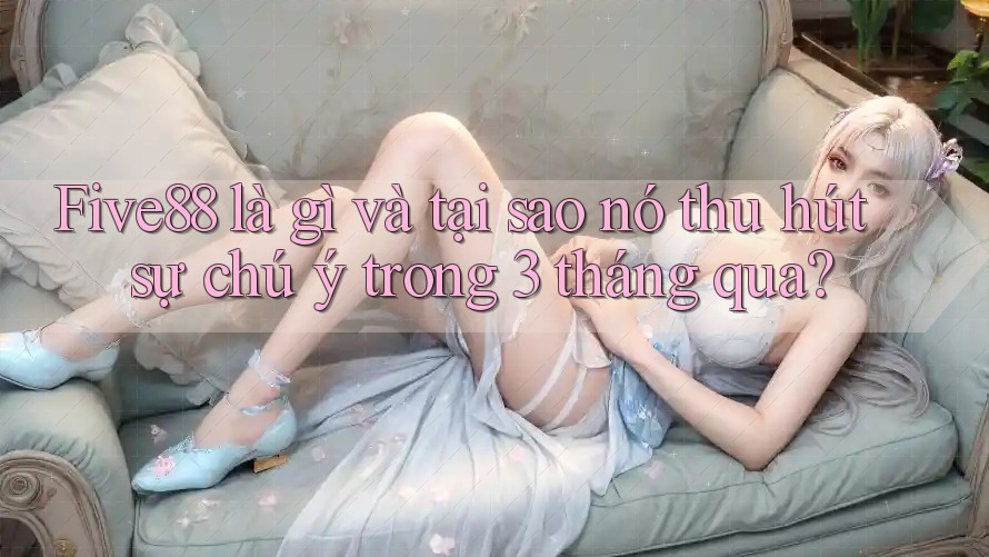 Five88 là gì và tại sao nó thu hút sự chú ý trong 3 tháng qua?