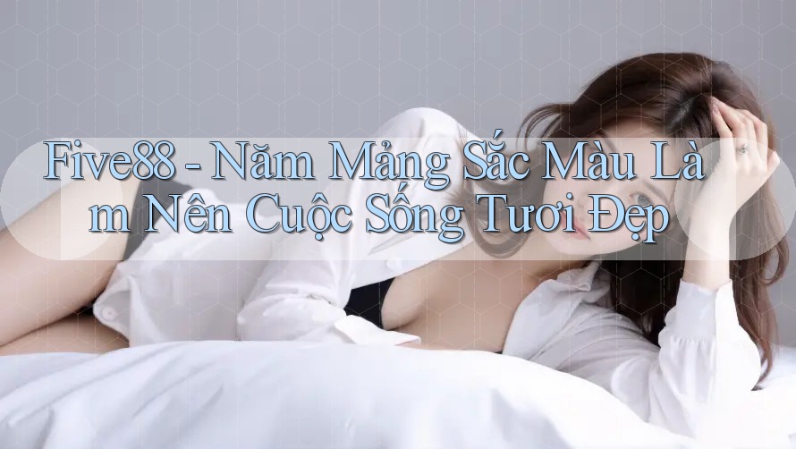 Five88 - Năm Mảng Sắc Màu Làm Nên Cuộc Sống Tươi Đẹp