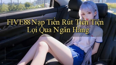 five88  nạp tiền rút tiền tiện lợi qua ngân hàng
