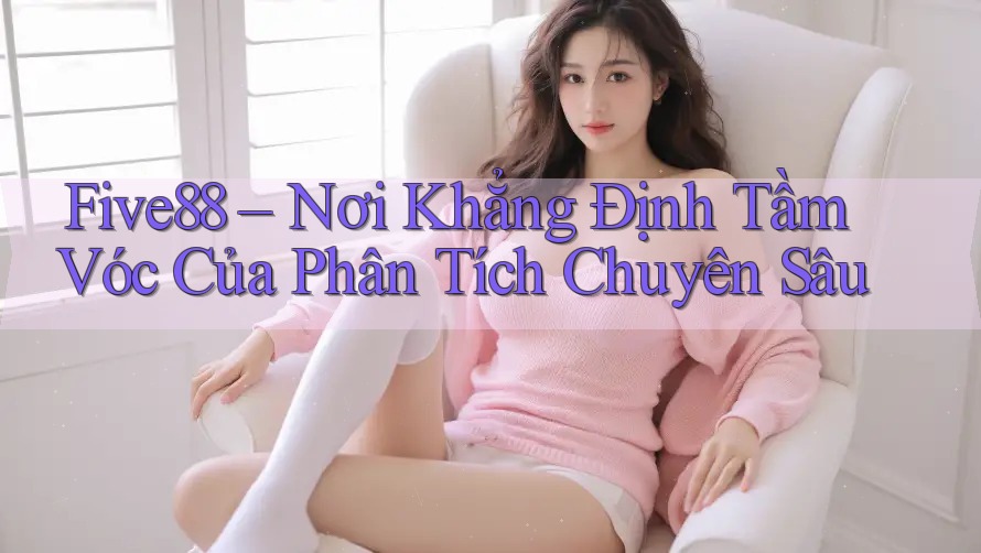 Five88 – Nơi Khẳng Định Tầm Vóc Của Phân Tích Chuyên Sâu