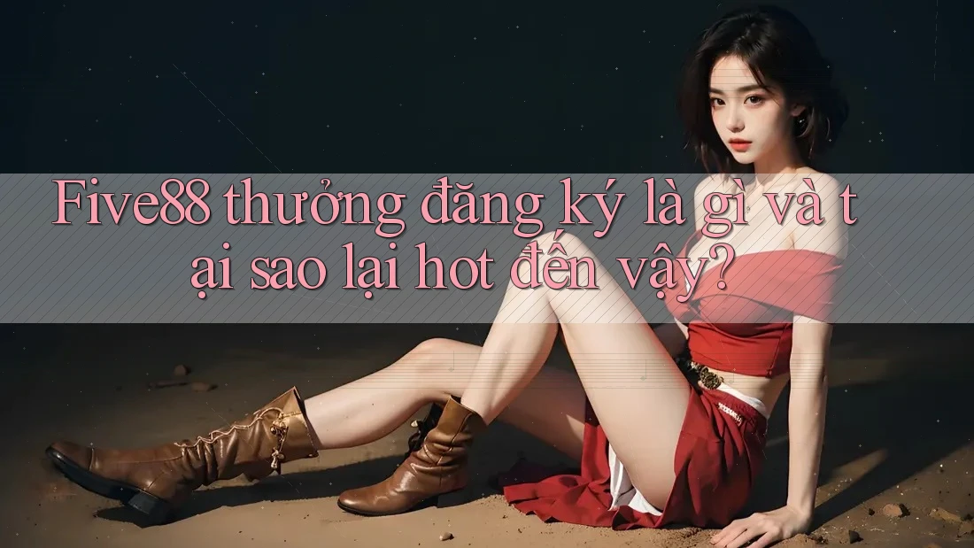 Five88 thưởng đăng ký là gì và tại sao lại hot đến vậy?