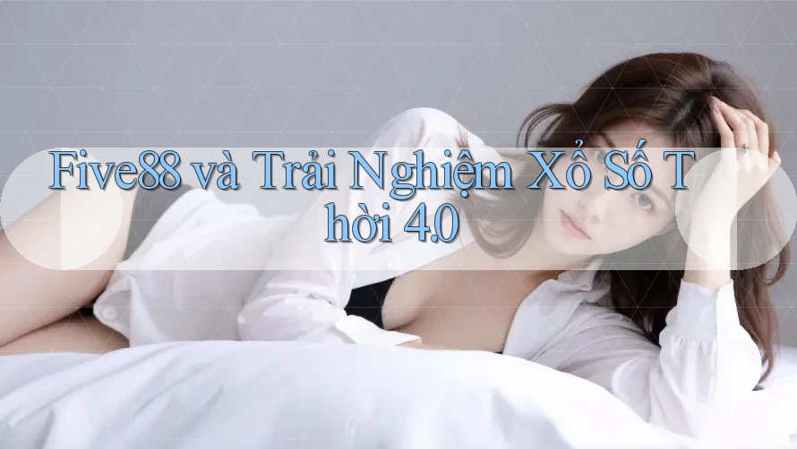 Five88 và Trải Nghiệm Xổ Số Thời 4. 0 Five88 và Trải Nghiệm Xổ Số Thời 4. 0