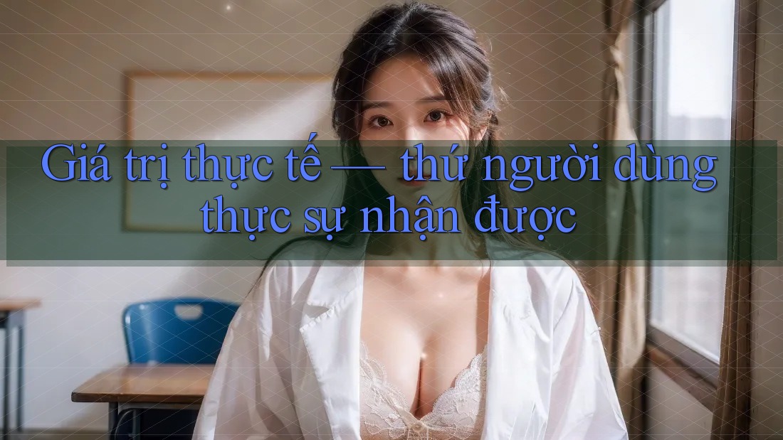 Giá trị thực tế — thứ người dùng thực sự nhận được