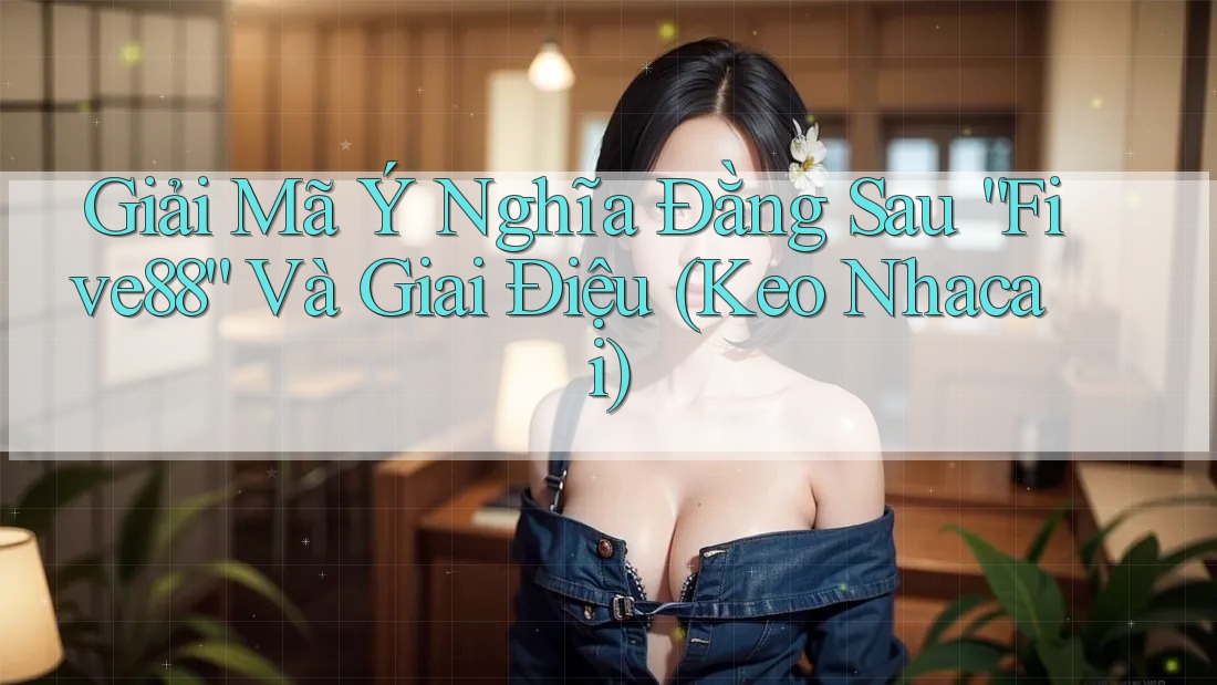 Giải Mã Ý Nghĩa Đằng Sau “Five88” Và Giai Điệu (Keo Nhacai)