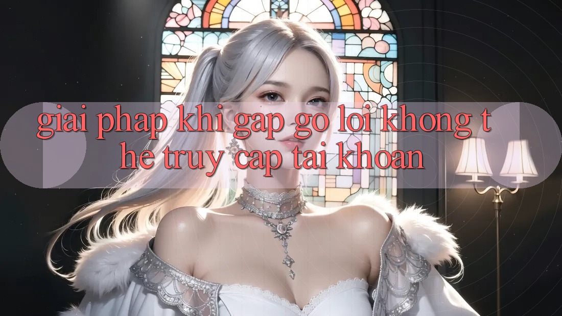 Giải pháp khi gặp gỡ lỗi không thể truy cập tài khoản
