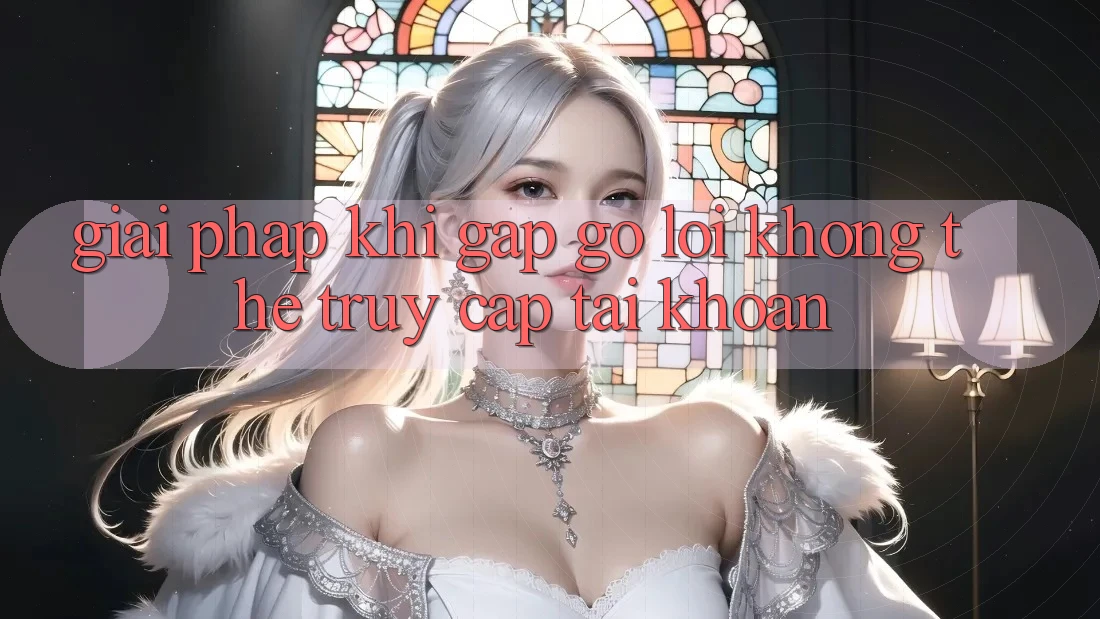Giải pháp khi gặp gỡ lỗi không thể truy cập tài khoản