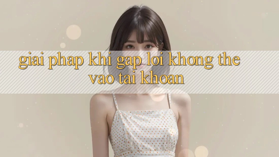 Giải pháp khi gặp lỗi không thể vào tài khoản