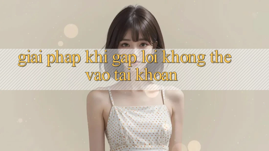 Giải pháp khi gặp lỗi không thể vào tài khoản Giải pháp khi gặp lỗi không thể vào tài khoản