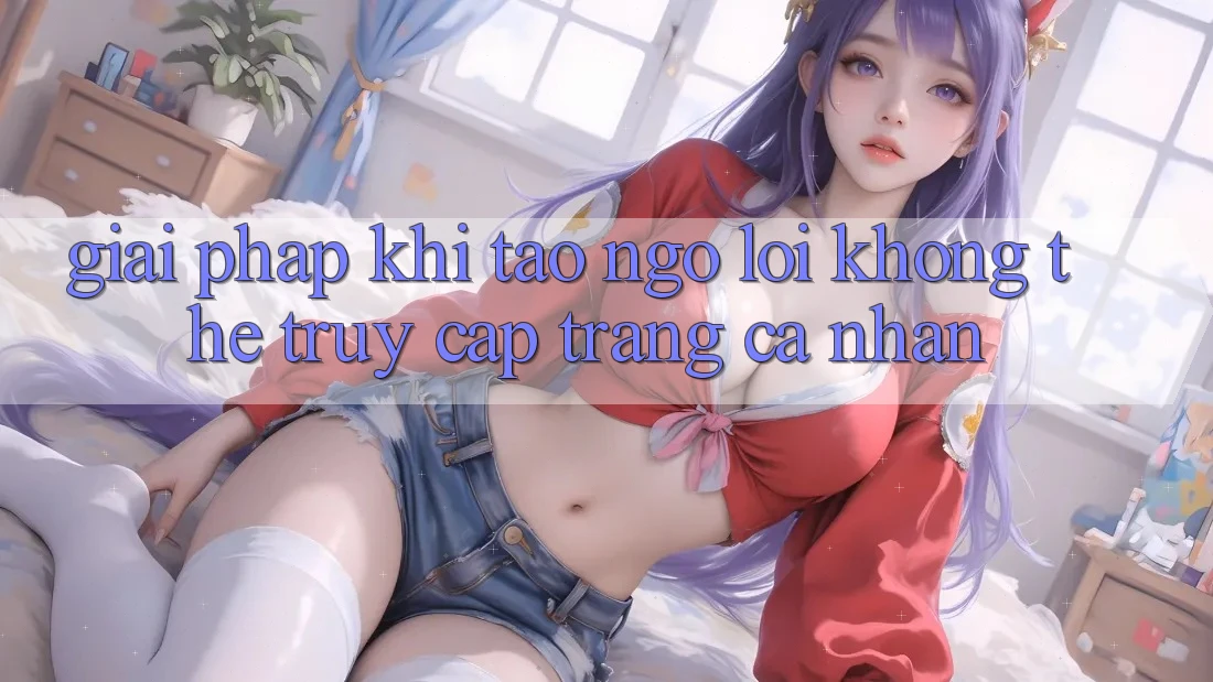 Giải pháp khi tao ngộ lỗi không thể truy cập trang cá nhân