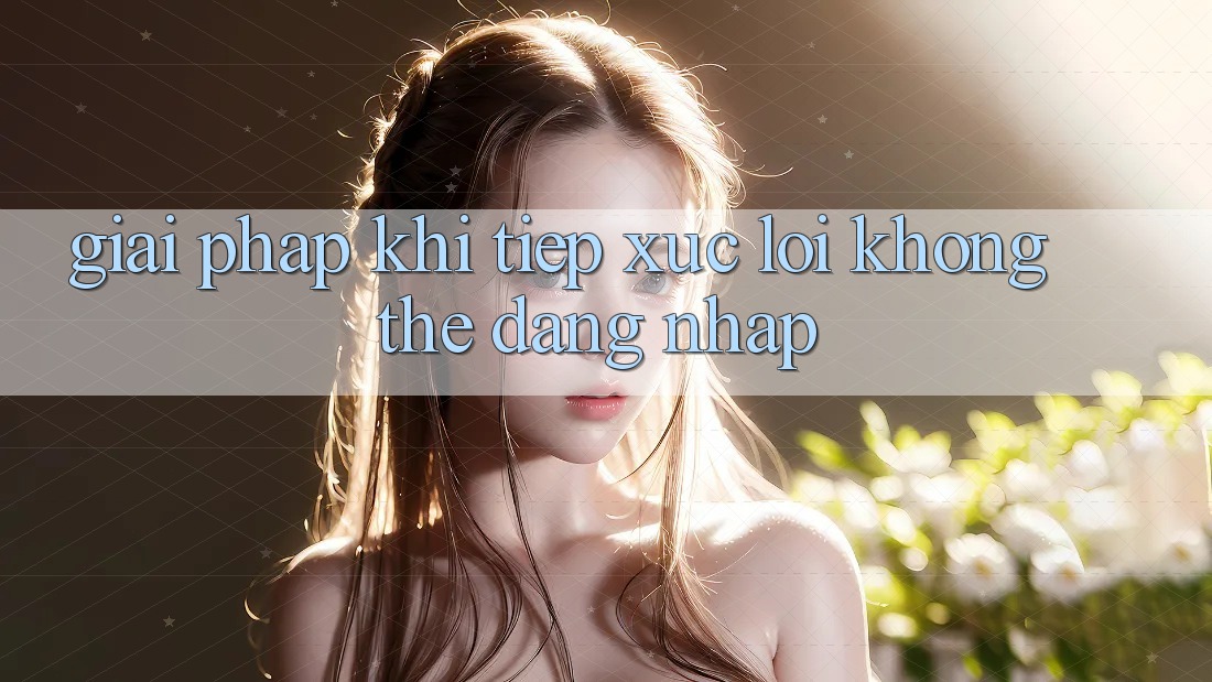 Giải pháp khi tiếp xúc lỗi không thể đăng nhập