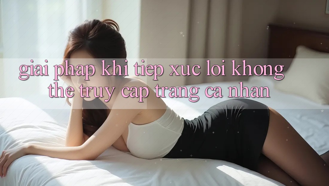 Giải pháp khi tiếp xúc lỗi không thể truy cập trang cá nhân Giải pháp khi tiếp xúc lỗi không thể truy cập trang cá nhân
