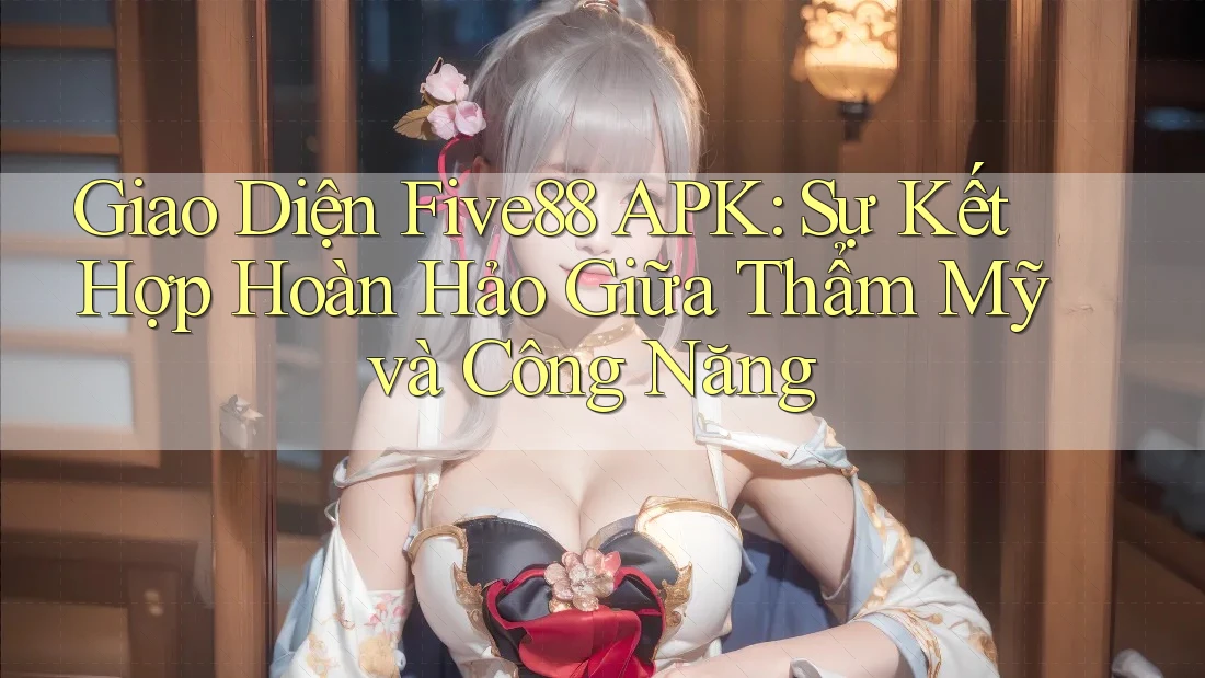 Giao Diện Five88 APK: Sự Kết Hợp Hoàn Hảo Giữa Thẩm Mỹ và Công Năng