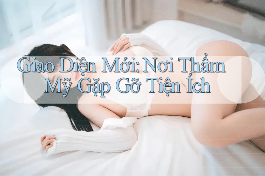 Giao Diện Mới: Nơi Thẩm Mỹ Gặp Gỡ Tiện Ích