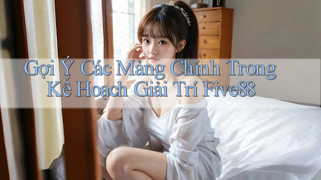 Gợi Ý Các Mảng Chính Trong Kế Hoạch Giải Trí Five88