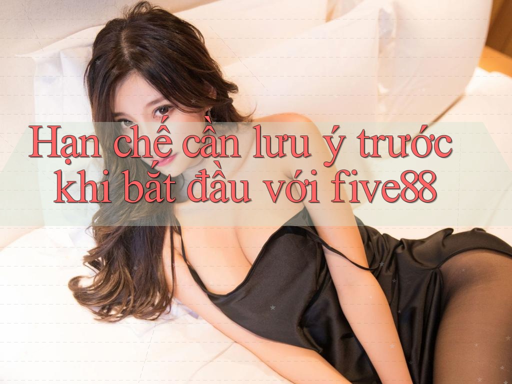 Hạn chế cần lưu ý trước khi bắt đầu với five88