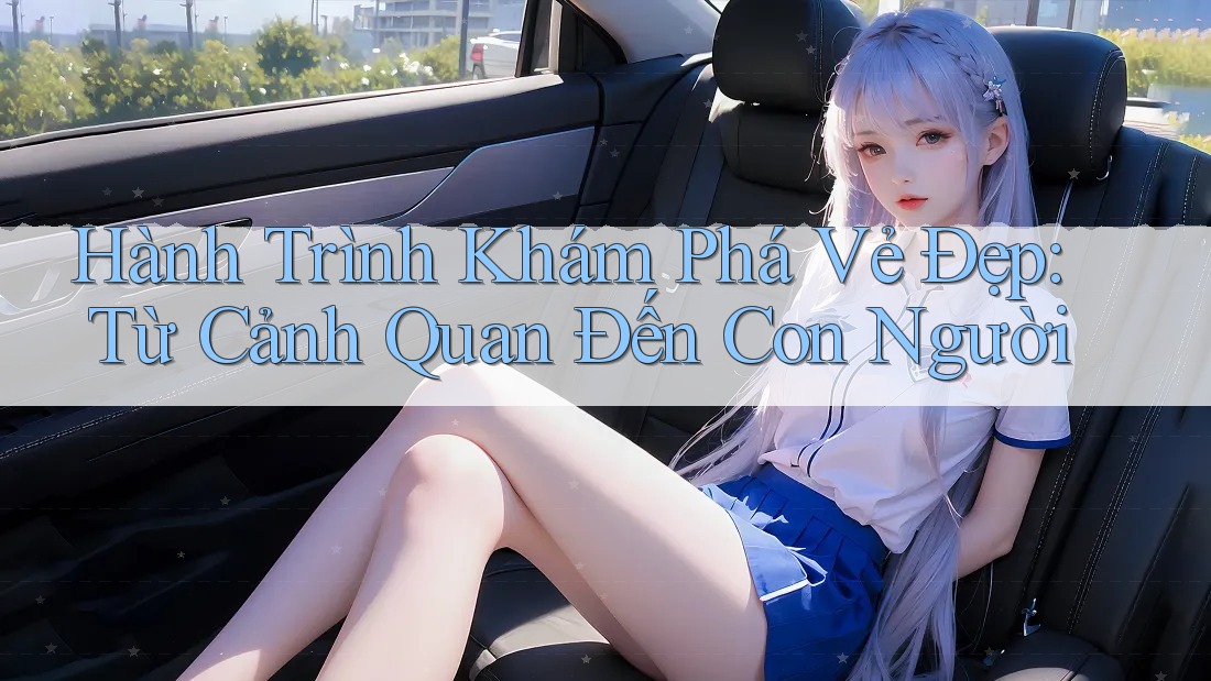 Hành Trình Khám Phá Vẻ Đẹp: Từ Cảnh Quan Đến Con Người