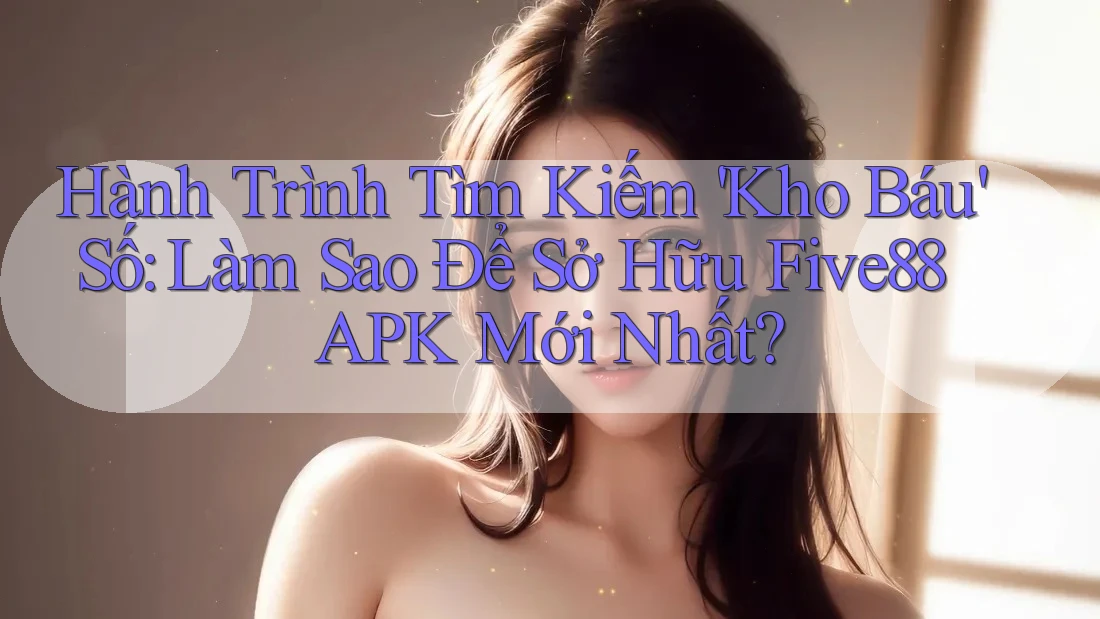 Hành Trình Tìm Kiếm 'Kho Báu' Số: Làm Sao Để Sở Hữu Five88 APK Mới Nhất?