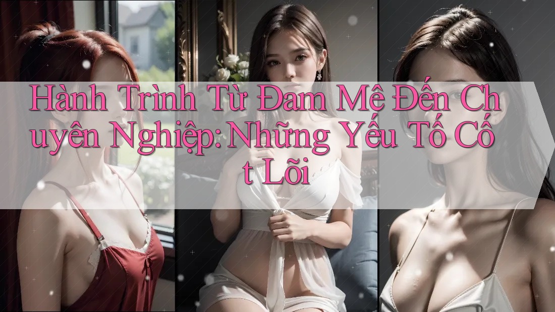 Hành Trình Từ Đam Mê Đến Chuyên Nghiệp: Những Yếu Tố Cốt Lõi