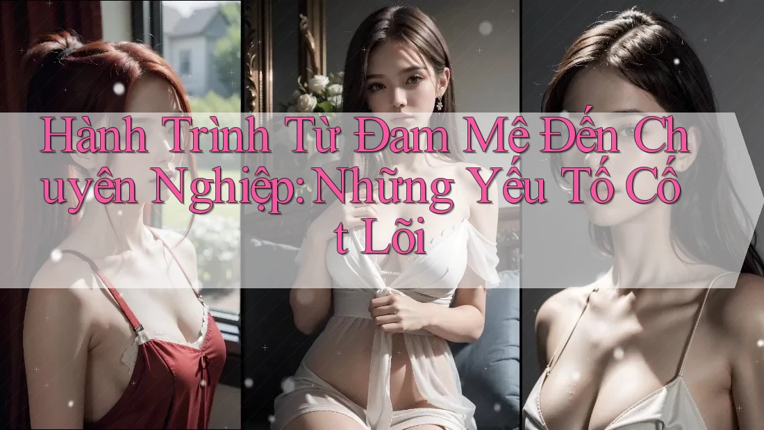 Hành Trình Từ Đam Mê Đến Chuyên Nghiệp: Những Yếu Tố Cốt Lõi