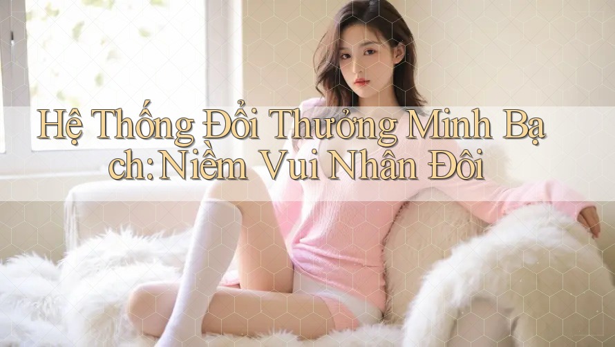 Hệ Thống Đổi Thưởng Minh Bạch – Niềm Vui Nhân Đôi