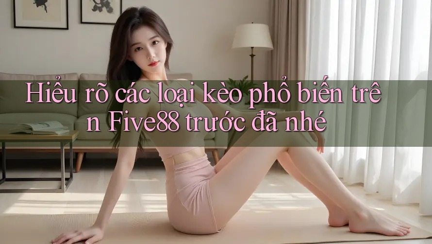 Hiểu rõ các loại kèo phổ biến trên Five88 trước đã nhé