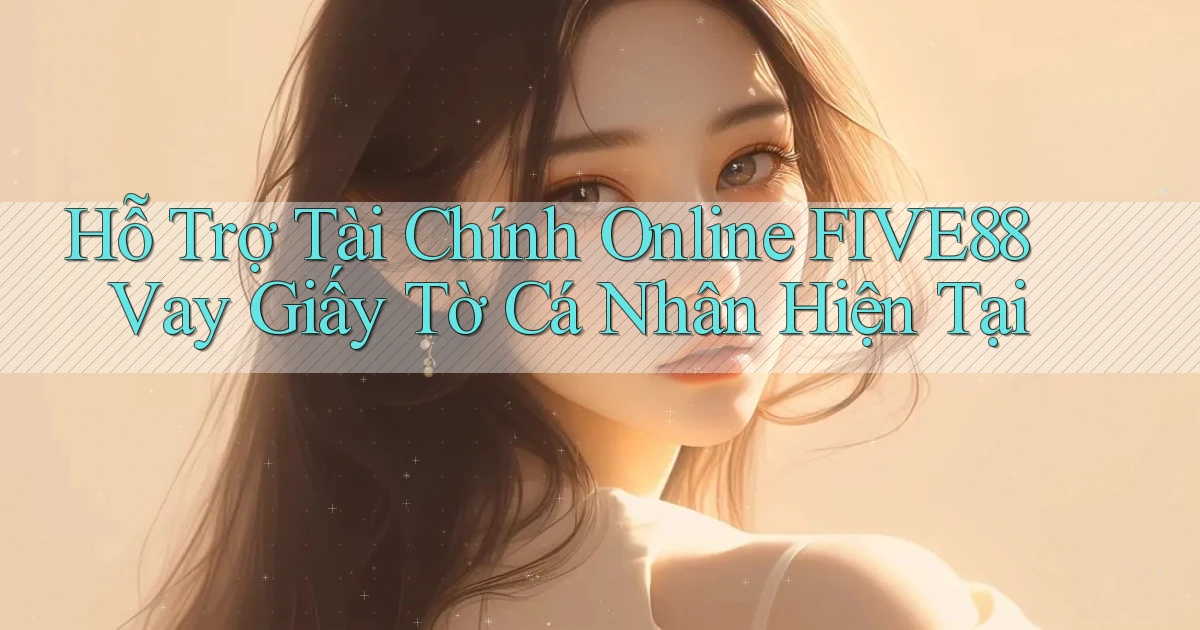 hỗ trợ tài chính online five88 vay giấy tờ cá nhân hiện tại