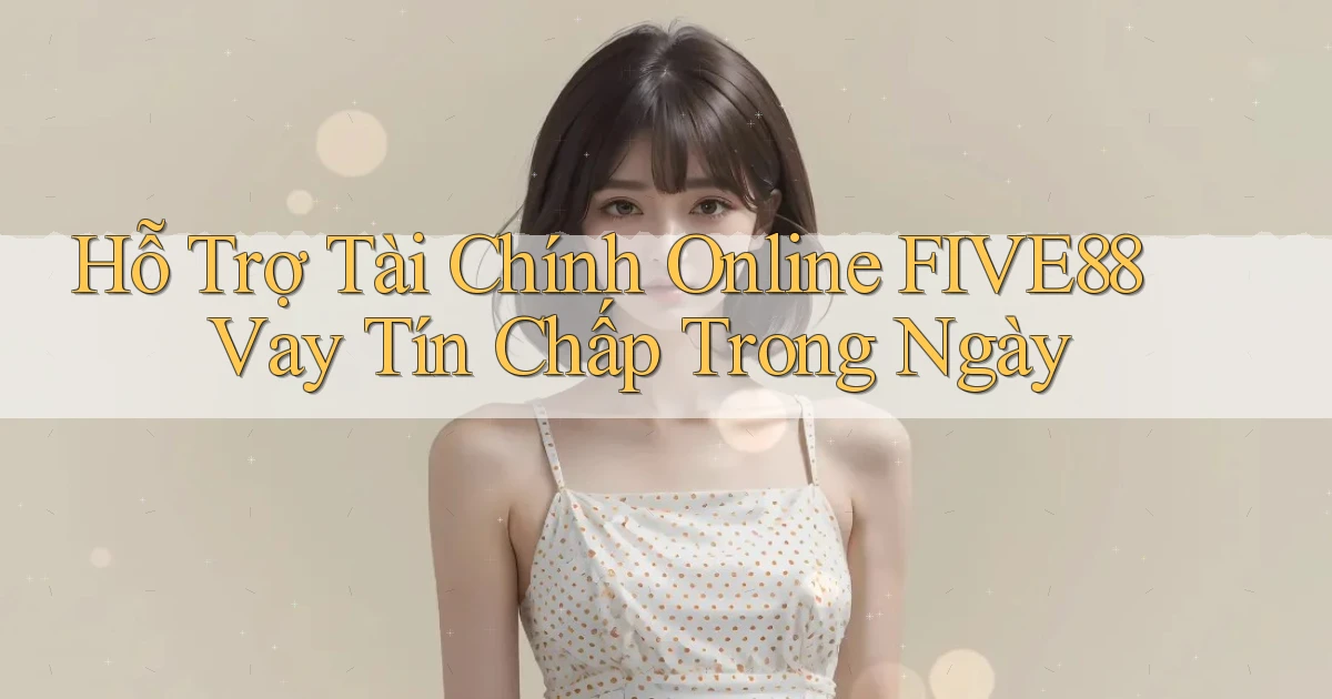 hỗ trợ tài chính online five88 vay tín chấp trong ngày