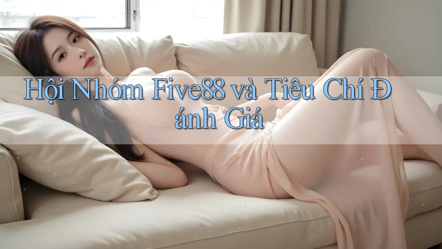 Hội Nhóm Five88 và Tiêu Chí Đánh Giá