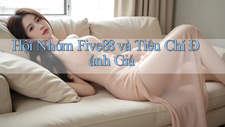 Hội Nhóm Five88 và Tiêu Chí Đánh Giá