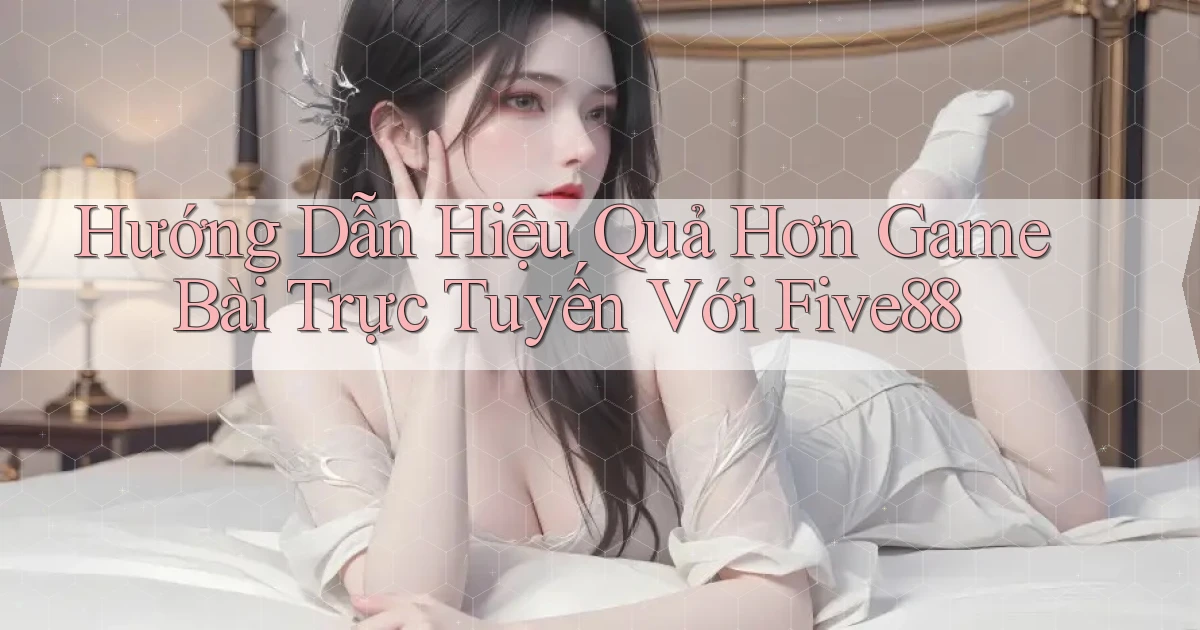 hướng dẫn hiệu quả hơn game bài trực tuyến với five88