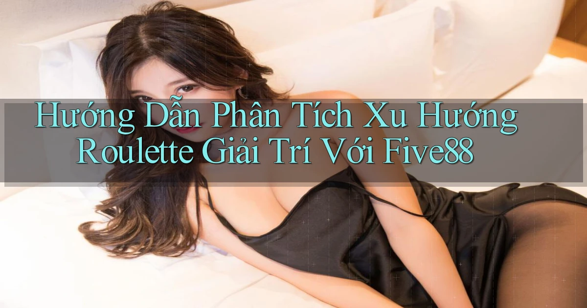 hướng dẫn phân tích xu hướng roulette giải trí với five88