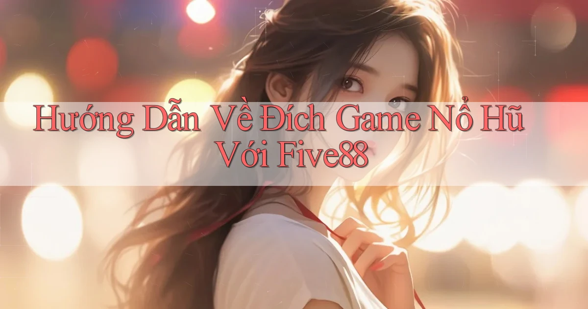 hướng dẫn về đích game nổ hũ với five88