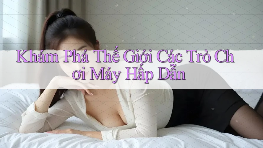 Khám Phá Thế Giới Các Trò Chơi Máy Hấp Dẫn