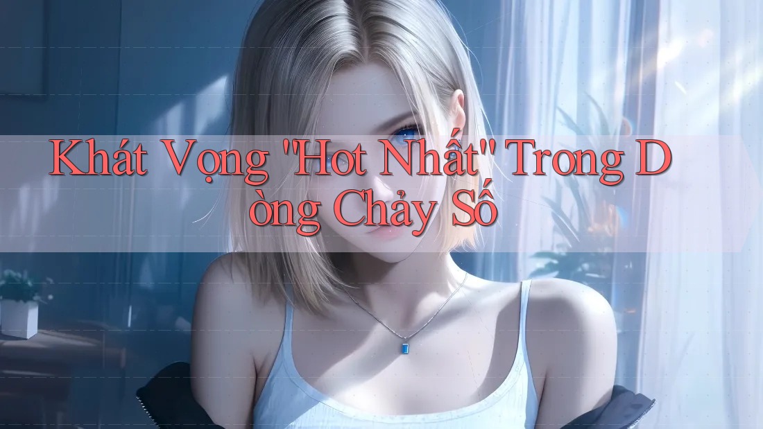 Khát Vọng “Hot Nhất” Trong Dòng Chảy Số